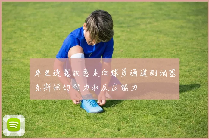 库里透露故意走向球员通道测试塞克斯顿的耐力和反应能力