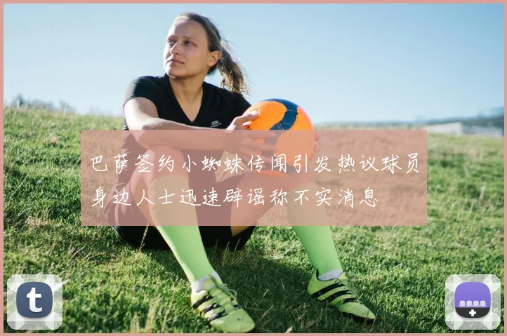 巴萨签约小蜘蛛传闻引发热议球员身边人士迅速辟谣称不实消息