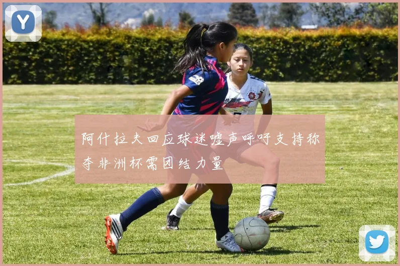 阿什拉夫回应球迷嘘声呼吁支持称夺非洲杯需团结力量
