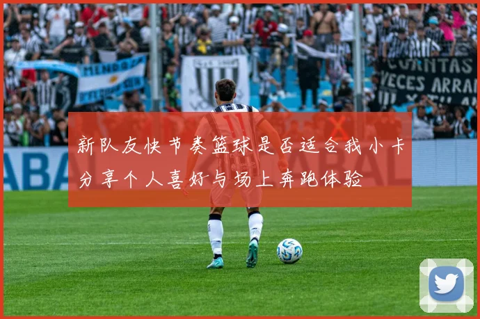 新队友快节奏篮球是否适合我小卡分享个人喜好与场上奔跑体验