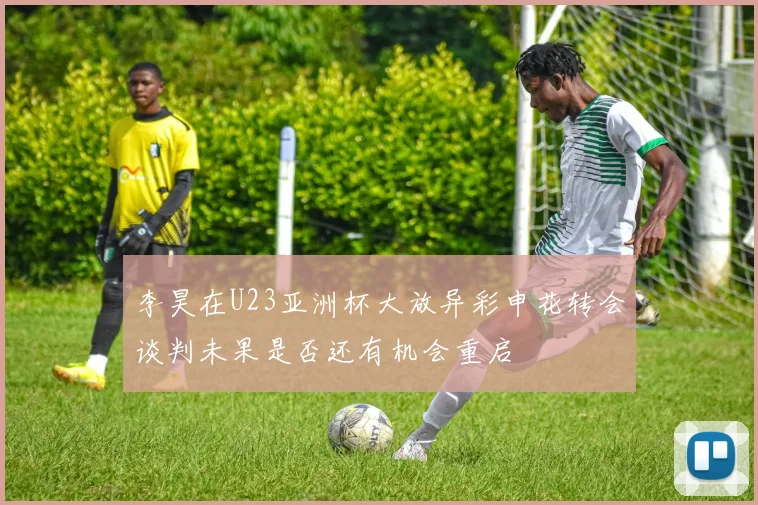 李昊在U23亚洲杯大放异彩申花转会谈判未果是否还有机会重启