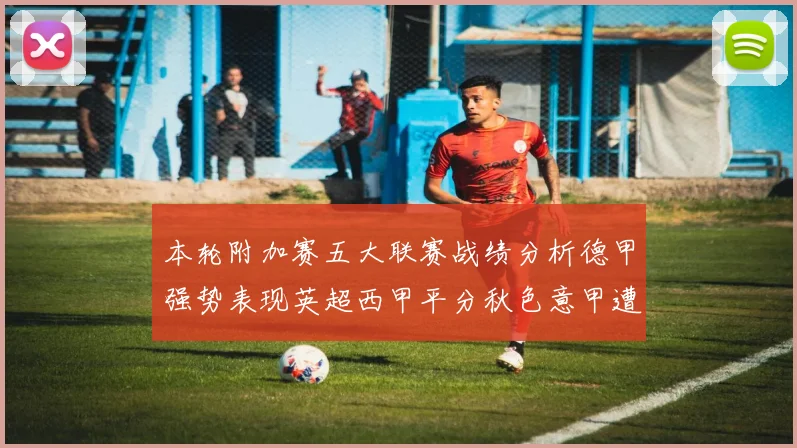 本轮附加赛五大联赛战绩分析德甲强势表现英超西甲平分秋色意甲遭遇挑战