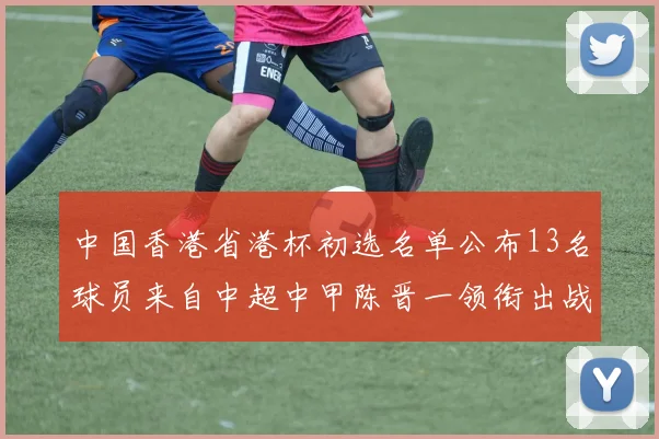 中国香港省港杯初选名单公布13名球员来自中超中甲陈晋一领衔出战