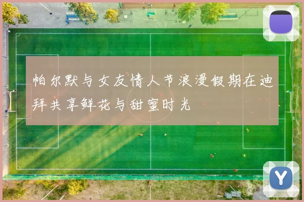 帕尔默与女友情人节浪漫假期在迪拜共享鲜花与甜蜜时光