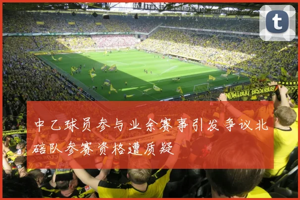 中乙球员参与业余赛事引发争议北碚队参赛资格遭质疑