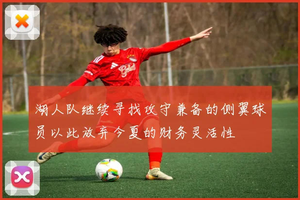 湖人队继续寻找攻守兼备的侧翼球员以此放弃今夏的财务灵活性