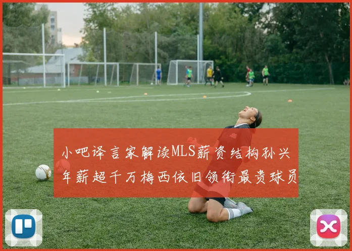 小吧译言家解读MLS薪资结构孙兴慜年薪超千万梅西依旧领衔最贵球员