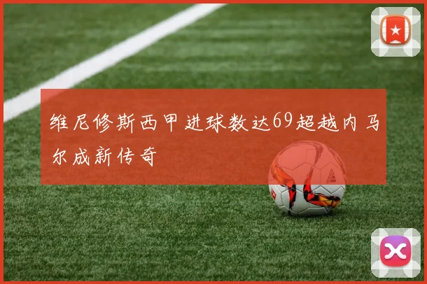 维尼修斯西甲进球数达69超越内马尔成新传奇