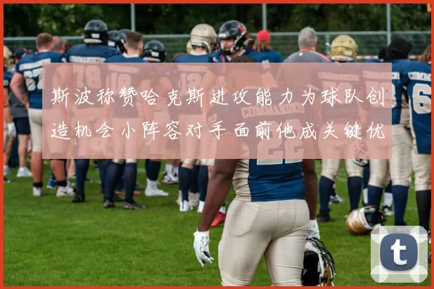 斯波称赞哈克斯进攻能力为球队创造机会小阵容对手面前他成关键优势