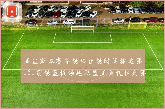亚当斯本赛季场均出场时间排名第161前场篮板领跑联盟正负值位列第六