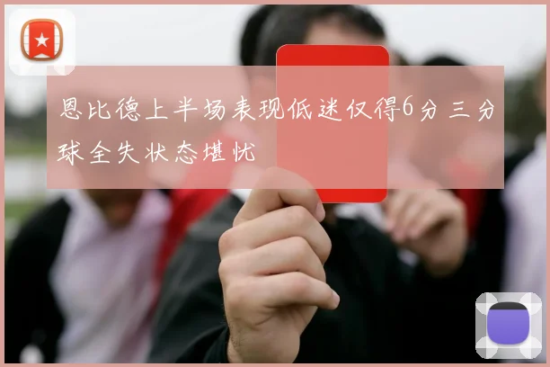 恩比德上半场表现低迷仅得6分三分球全失状态堪忧
