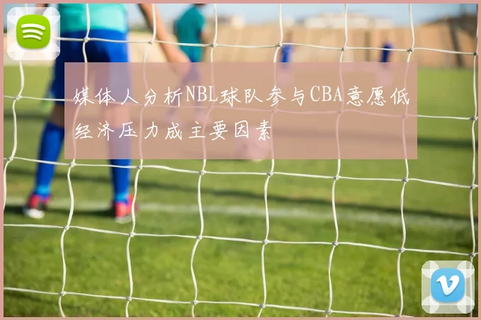 媒体人分析NBL球队参与CBA意愿低经济压力成主要因素