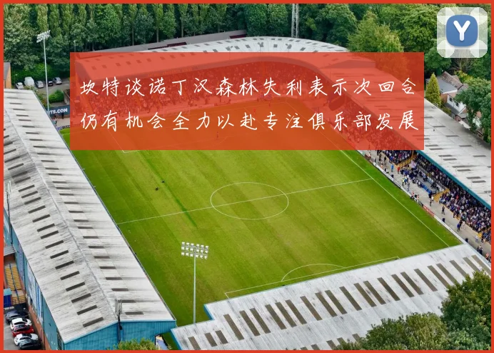 坎特谈诺丁汉森林失利表示次回合仍有机会全力以赴专注俱乐部发展
