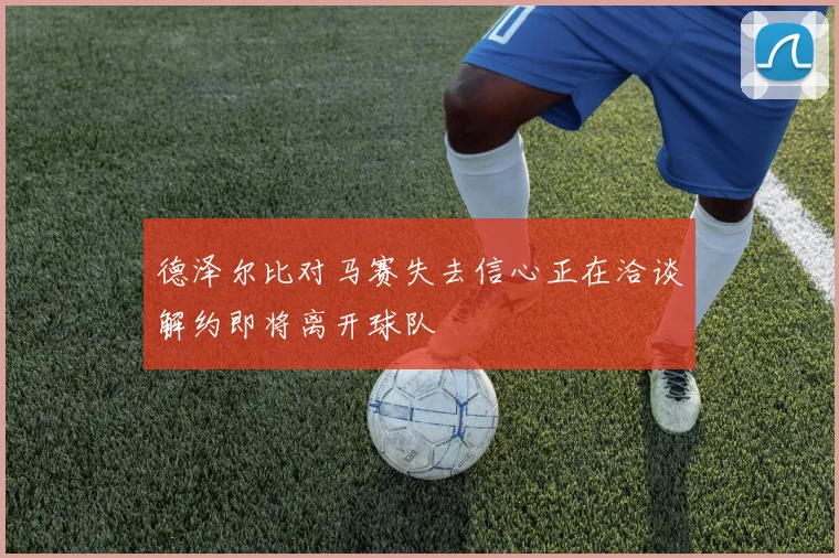 德泽尔比对马赛失去信心正在洽谈解约即将离开球队