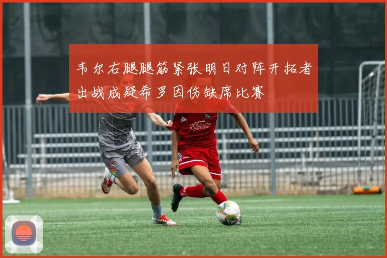 韦尔右腿腿筋紧张明日对阵开拓者出战成疑希罗因伤缺席比赛