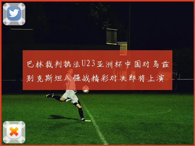 巴林裁判执法U23亚洲杯中国对乌兹别克斯坦八强战精彩对决即将上演