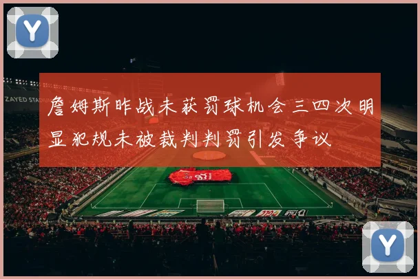 詹姆斯昨战未获罚球机会三四次明显犯规未被裁判判罚引发争议