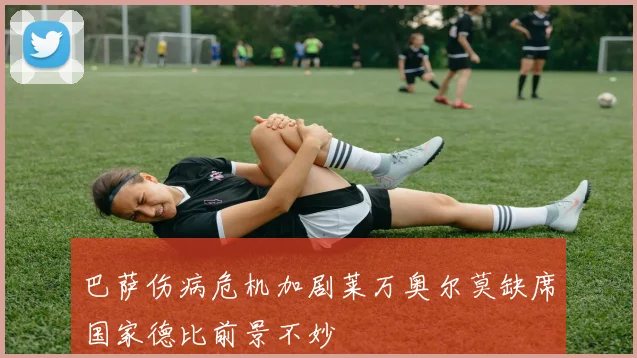 巴萨伤病危机加剧莱万奥尔莫缺席国家德比前景不妙