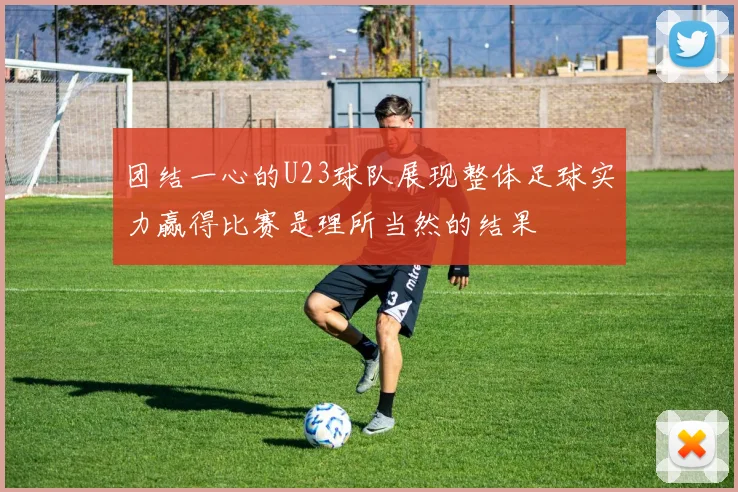 团结一心的U23球队展现整体足球实力赢得比赛是理所当然的结果