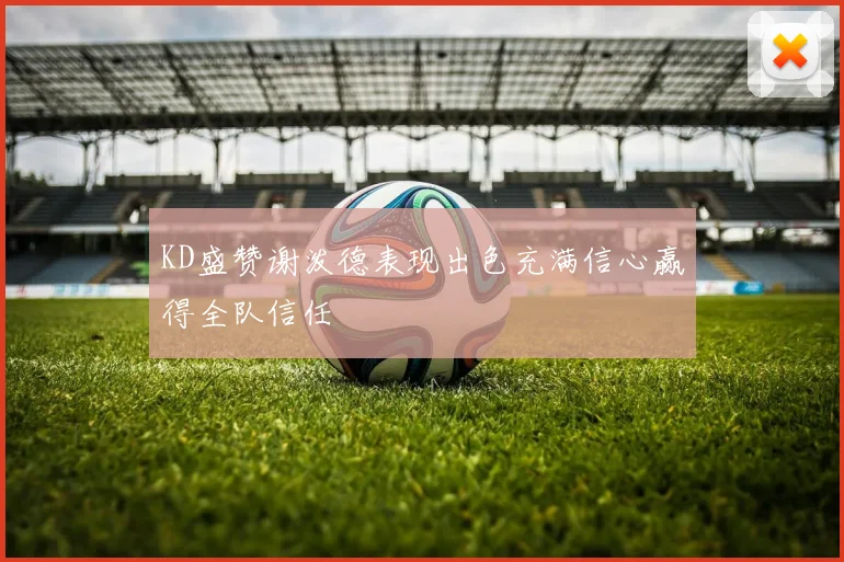 KD盛赞谢泼德表现出色充满信心赢得全队信任