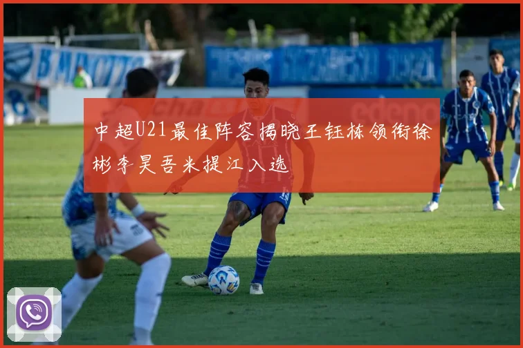 中超U21最佳阵容揭晓王钰栋领衔徐彬李昊吾米提江入选