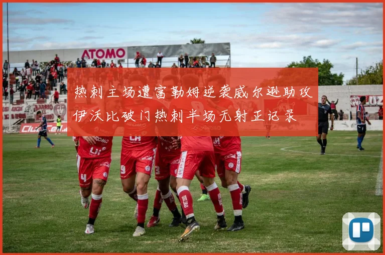 热刺主场遭富勒姆逆袭威尔逊助攻伊沃比破门热刺半场无射正记录