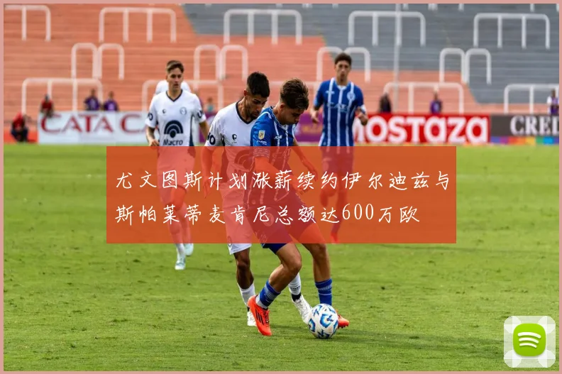 尤文图斯计划涨薪续约伊尔迪兹与斯帕莱蒂麦肯尼总额达600万欧