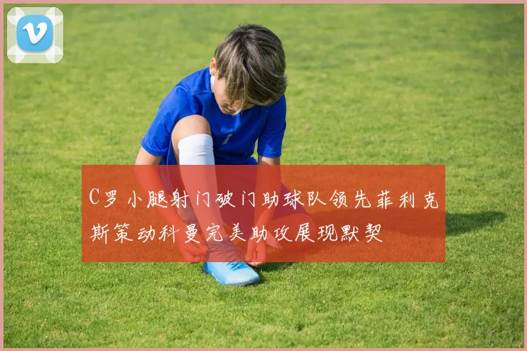 C罗小腿射门破门助球队领先菲利克斯策动科曼完美助攻展现默契