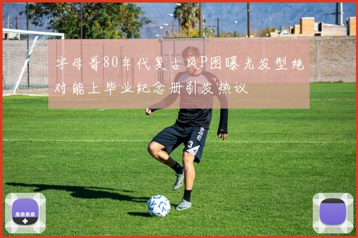 字母哥80年代复古风P图曝光发型绝对能上毕业纪念册引发热议