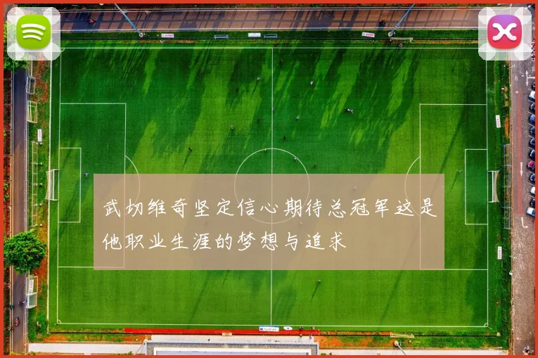 武切维奇坚定信心期待总冠军这是他职业生涯的梦想与追求