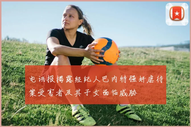 电讯报揭露经纪人巴内特强奸虐待案受害者及其子女面临威胁