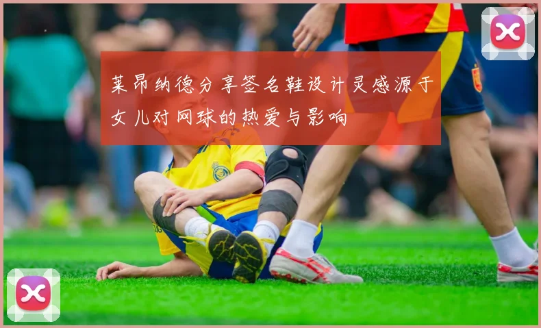 莱昂纳德分享签名鞋设计灵感源于女儿对网球的热爱与影响