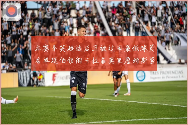 本赛季英超边后卫被过率最低球员名单廷伯领衔卡拉菲奥里詹姆斯紧随其后