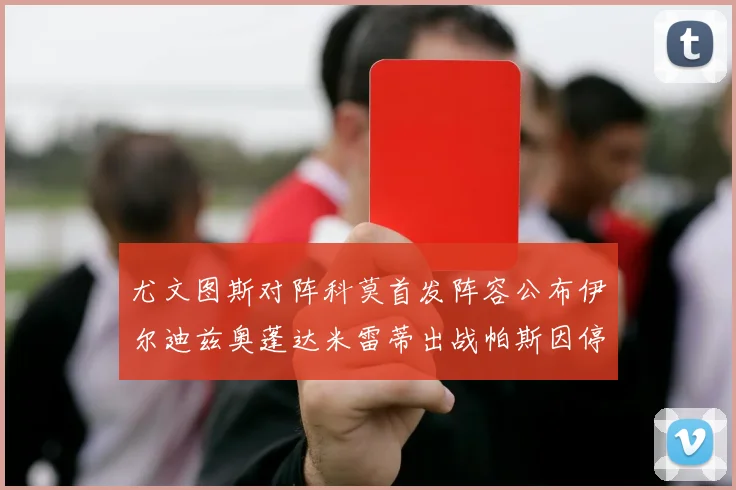 尤文图斯对阵科莫首发阵容公布伊尔迪兹奥蓬达米雷蒂出战帕斯因停赛缺席