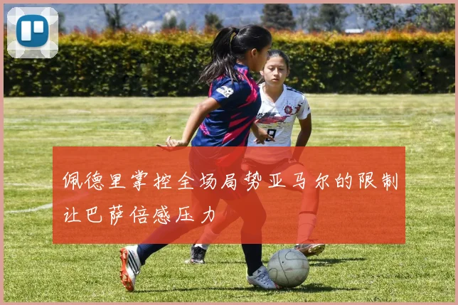 佩德里掌控全场局势亚马尔的限制让巴萨倍感压力