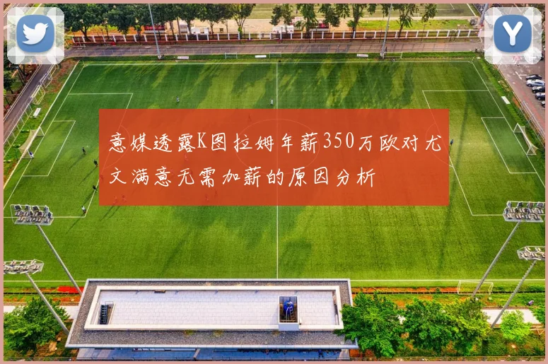意媒透露K图拉姆年薪350万欧对尤文满意无需加薪的原因分析