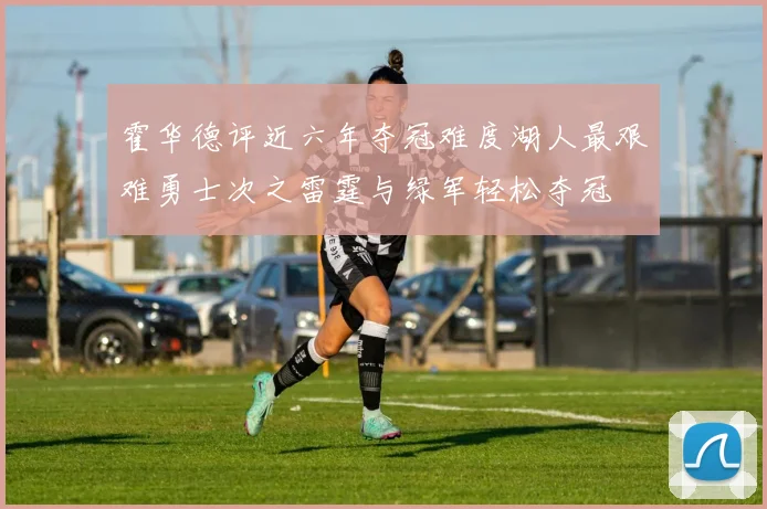 霍华德评近六年夺冠难度湖人最艰难勇士次之雷霆与绿军轻松夺冠