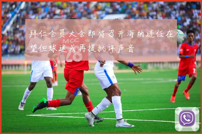 拜仁会员大会即将召开海纳连任在望但球迷或再提批评声音