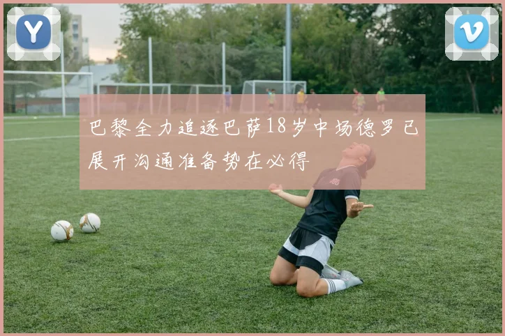 巴黎全力追逐巴萨18岁中场德罗已展开沟通准备势在必得