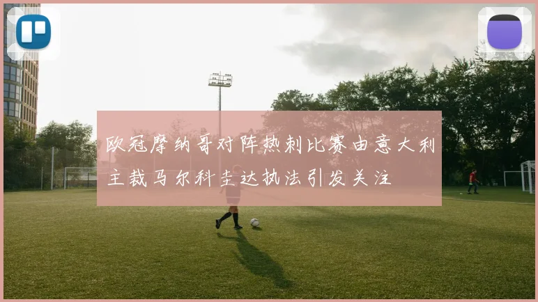 欧冠摩纳哥对阵热刺比赛由意大利主裁马尔科圭达执法引发关注