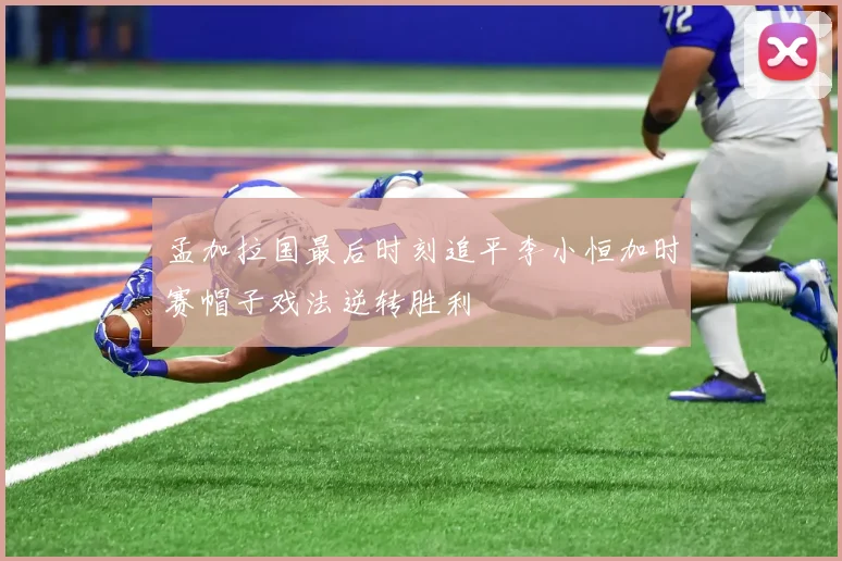 孟加拉国最后时刻追平李小恒加时赛帽子戏法逆转胜利