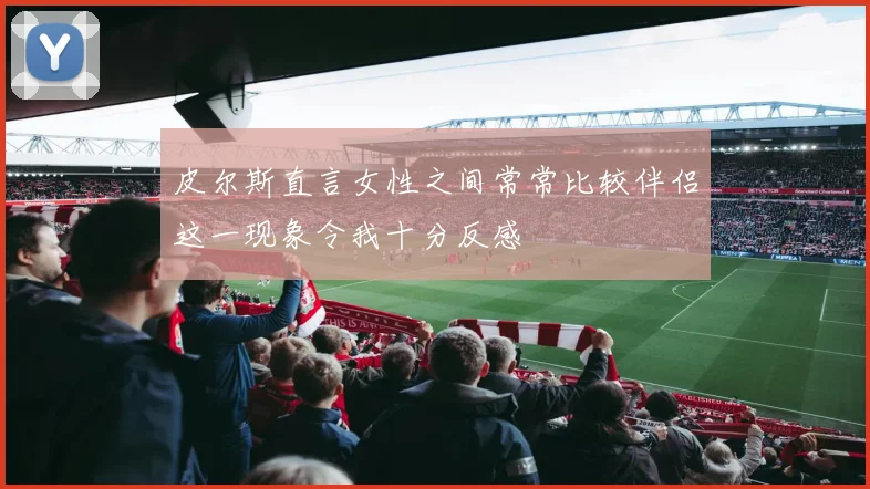 皮尔斯直言女性之间常常比较伴侣这一现象令我十分反感