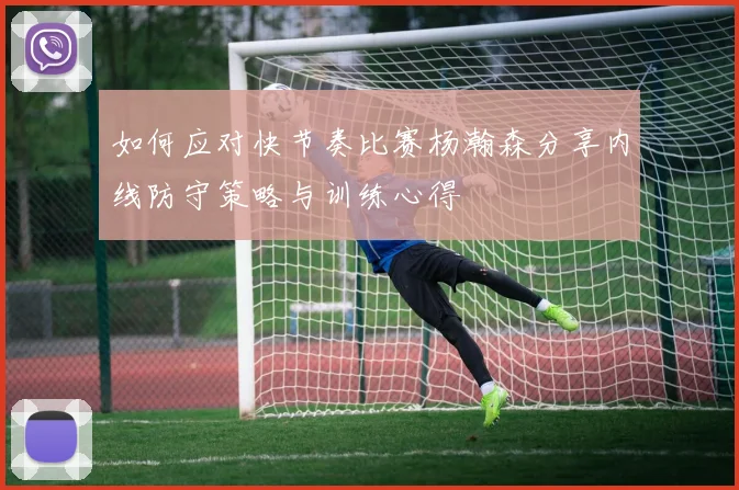 如何应对快节奏比赛杨瀚森分享内线防守策略与训练心得