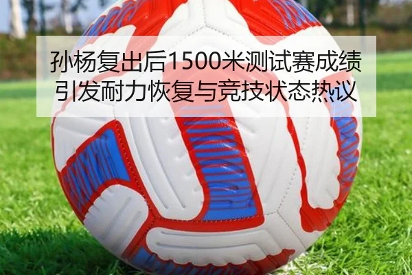 孙杨复出后1500米测试赛成绩引发耐力恢复与竞技状态热议 - Yabo